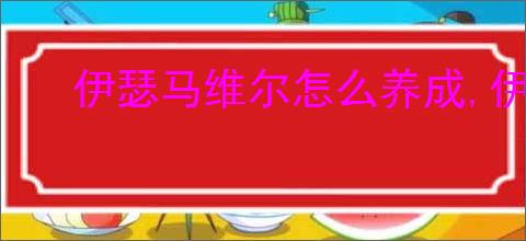 伊瑟马维尔怎么养成,伊瑟马维尔阵容搭配推荐