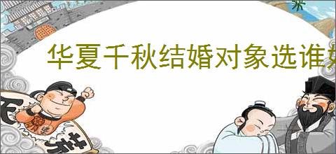 华夏千秋结婚对象选谁好,华夏千秋结婚选择攻略