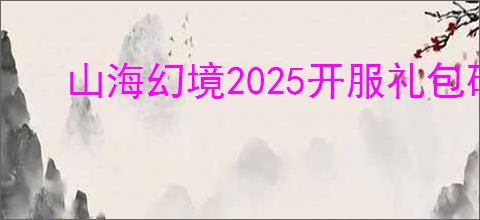山海幻境2025开服礼包码大全,山海幻境2025最新福利码汇总