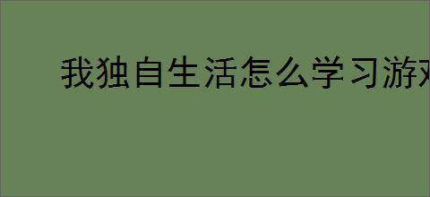 我独自生活怎么学习游戏技能,我独自生活游戏技能获取攻略
