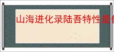 山海进化录陆吾特性是什么,山海进化录陆吾有哪些技能