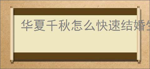 华夏千秋怎么快速结婚生子,华夏千秋结婚生子速成指南