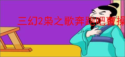 三幻2枭之歌奔跑吧曹操怎么玩,三幻2枭之歌奔跑吧曹操玩法攻略