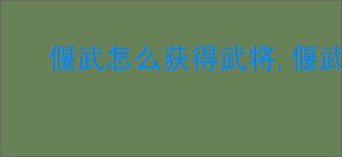 偃武怎么获得武将,偃武武将获取攻略分享