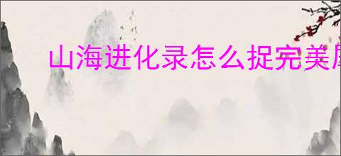 山海进化录怎么捉完美犀牛,山海进化录完美犀牛捕捉技巧