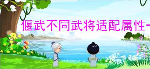 偃武不同武将适配属性一览,偃武武将属性怎么加点