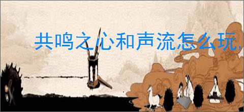 共鸣之心和声流怎么玩,共鸣之心全成就解锁攻略