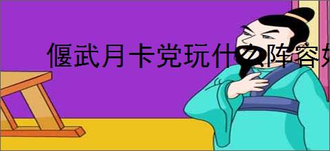 偃武月卡党玩什么阵容好,偃武月卡党阵容搭配攻略