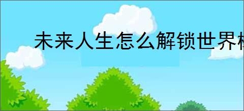 未来人生怎么解锁世界树第五第六枝干,未来人生第五第六枝干要多少级