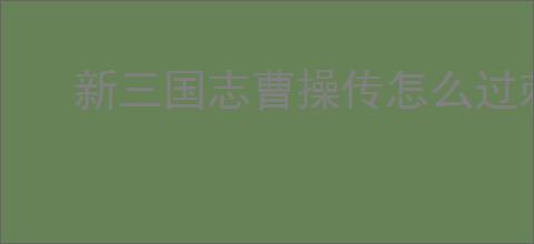 新三国志曹操传怎么过刺探军情,新三国志曹操传刺探军情关卡流程