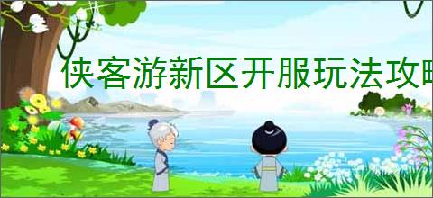侠客游新区开服玩法攻略,侠客游开服前期注意事项