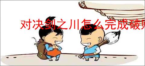 对决剑之川怎么完成破败山庄谜题,对决剑之川破败山庄捉迷藏攻略