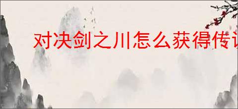 对决剑之川怎么获得传说武器摇光星刃,对决剑之川摇光星刃获取攻略