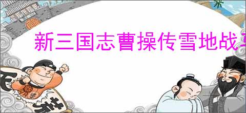 新三国志曹操传雪地战马怎么选,新三国志曹操传战马选择攻略