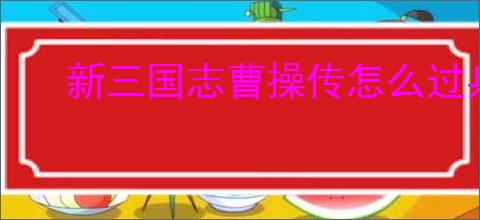 新三国志曹操传怎么过兵粮运输三,新三国志曹操传兵粮运输三关卡流程