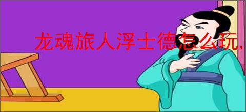 龙魂旅人浮士德怎么玩,龙魂旅人浮士德搭配推荐
