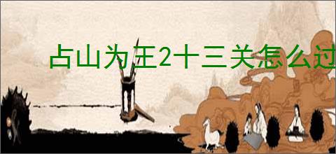 占山为王2十三关怎么过,占山为王2十三关满星攻略