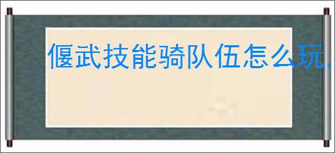 偃武技能骑队伍怎么玩,偃武技能骑队玩法攻略