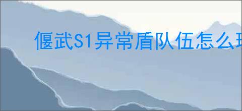 偃武S1异常盾队伍怎么玩,偃武异常盾队伍搭配推荐
