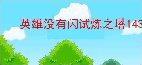 英雄没有闪试炼之塔143怎么过,英雄没有闪143大憨怪打法技巧