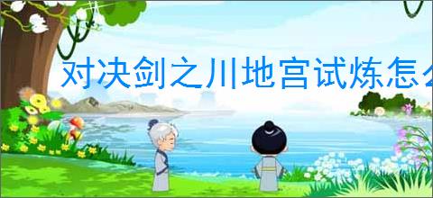 对决剑之川地宫试炼怎么过,对决剑之川地宫试炼技巧指南