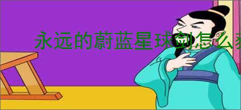永远的蔚蓝星球剑怎么获得,永远的蔚蓝星球剑仙技能一览