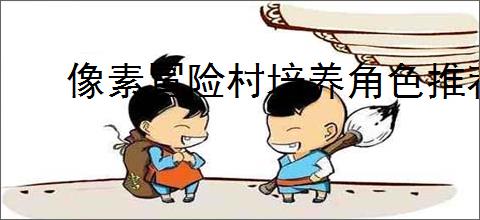像素冒险村培养角色推荐,像素冒险村角色加点攻略