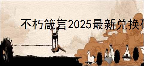 不朽箴言2025最新兑换码,不朽箴言开服礼包码一览