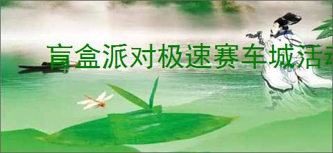 盲盒派对极速赛车城活动指南,盲盒派对极速赛车城有哪些奖励