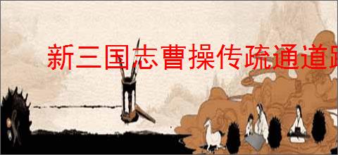 新三国志曹操传疏通道路怎么做,新三国志曹操传疏通道路流程