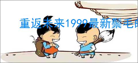 重返未来1999最新鬃毛邮报指南,重返未来1999新一期鬃毛邮报玩法