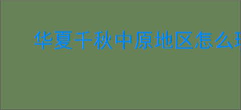 华夏千秋中原地区怎么玩,华夏千秋中原区域介绍