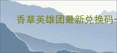 香草英雄团最新兑换码一览,香草英雄团2025最新礼包码