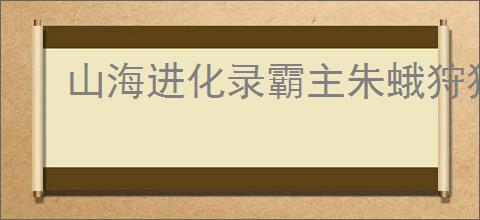 山海进化录霸主朱蛾狩猎指南,山海进化录霸主朱蛾怎么狩猎