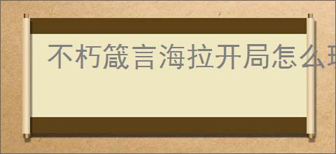 不朽箴言海拉开局怎么玩,不朽箴言海拉开局搭配攻略