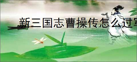 新三国志曹操传怎么过军营演武四,新三国志曹操传军营演武四关卡流程