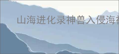 山海进化录神兽入侵海神天吴怎么打,山海进化录神兽入侵海神天吴搭配推荐