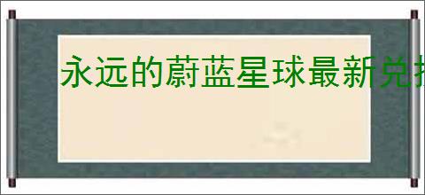 永远的蔚蓝星球最新兑换码大全,永远的蔚蓝星球福利礼包码汇总