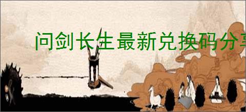 问剑长生最新兑换码分享,问剑长生2025最新密令一览