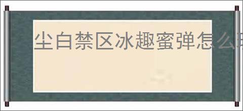 尘白禁区冰趣蜜弹怎么玩,尘白禁区冰趣蜜弹玩法机制