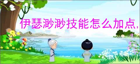 伊瑟渺渺技能怎么加点,伊瑟渺渺玩法搭配攻略