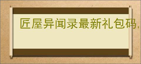 匠屋异闻录最新礼包码,匠屋异闻录新版福利码一览