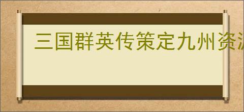 三国群英传策定九州资源怎么分配,三国群英传策定九州资源使用优先级