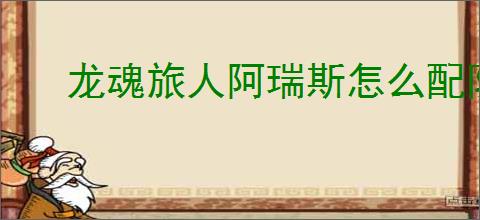 龙魂旅人阿瑞斯怎么配队,龙魂旅人阿瑞斯搭配攻略