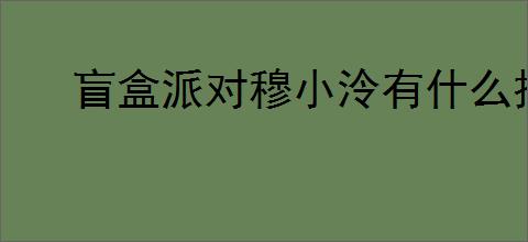 盲盒派对穆小泠有什么技能,盲盒派对穆小泠技能机制一览