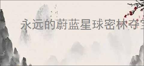永远的蔚蓝星球密林夺宝玩法介绍,永远的蔚蓝星球密林夺宝活动攻略