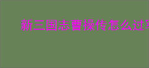 新三国志曹操传怎么过军营演武六,新三国志曹操传军营演武六关卡流程