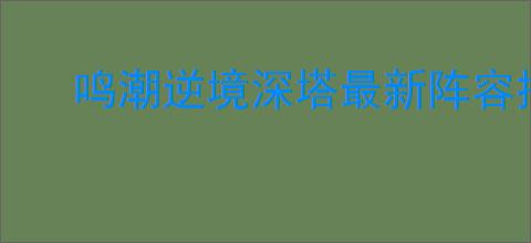 鸣潮逆境深塔最新阵容推荐,鸣潮逆境深塔10.13阵容搭配