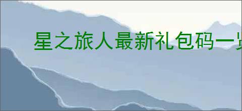 星之旅人最新礼包码一览,星之旅人最新周兑换码