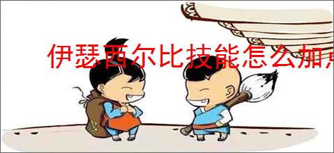 伊瑟西尔比技能怎么加点,伊瑟西尔比玩法搭配攻略